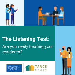 The Listening Test, developed by Campbell Tickell and TAROE Trust, helps housing organisations listen effectively to their tenants and adjust their approach to resident engagement accordingly. Find out more.