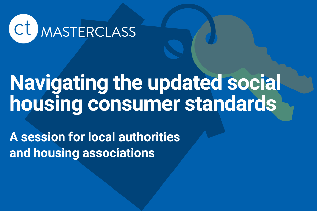 CTMASTERCLASS A session for local authorities and housing associations Navigating the updated social housing consumer standards