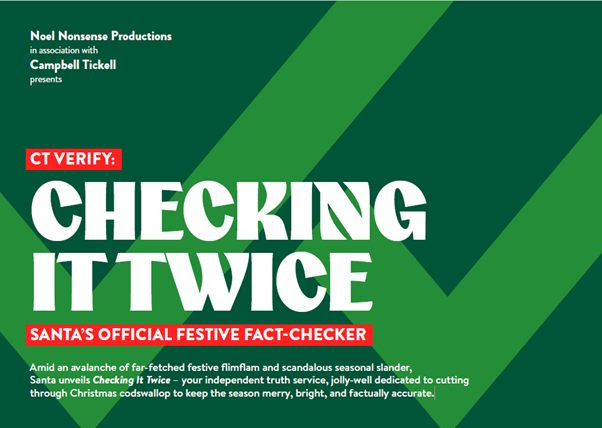A festive graphic in green tones with bold white lettering reading “CT Verify: Checking It Twice.” A red label beneath says “Santa’s Official Festive Fact-Checker.” Additional text at the bottom explains that Santa is launching “Checking It Twice” as an independent truth-checking service to cut through Christmas misinformation and keep the season merry and accurate. Logos at the top say “Noel Nonsense Productions in association with Campbell Tickell presents.”